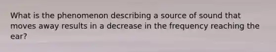 What is the phenomenon describing a source of sound that moves away results in a decrease in the frequency reaching the ear?