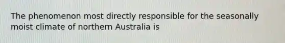 The phenomenon most directly responsible for the seasonally moist climate of northern Australia is