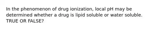 In the phenomenon of drug ionization, local pH may be determined whether a drug is lipid soluble or water soluble. TRUE OR FALSE?