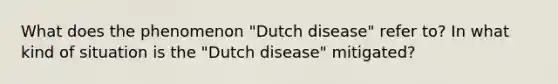 What does the phenomenon "Dutch disease" refer to? In what kind of situation is the "Dutch disease" mitigated?