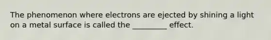 The phenomenon where electrons are ejected by shining a light on a metal surface is called the _________ effect.