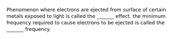 Phenomenon where electrons are ejected from surface of certain metals exposed to light is called the _______ effect. the minimum frequency required to cause electrons to be ejected is called the _______ frequency.