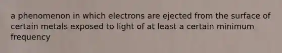 a phenomenon in which electrons are ejected from the surface of certain metals exposed to light of at least a certain minimum frequency