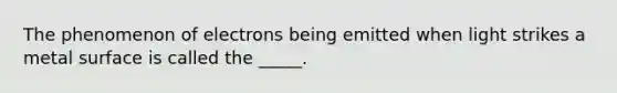 The phenomenon of electrons being emitted when light strikes a metal surface is called the _____.