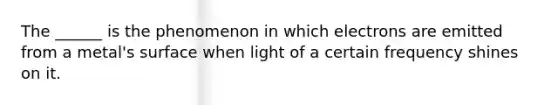 The ______ is the phenomenon in which electrons are emitted from a metal's surface when light of a certain frequency shines on it.