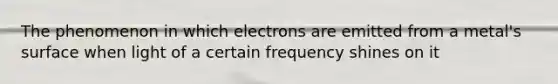 The phenomenon in which electrons are emitted from a metal's surface when light of a certain frequency shines on it