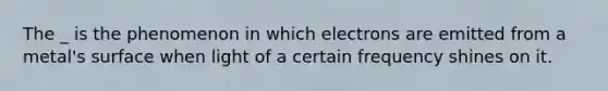 The _ is the phenomenon in which electrons are emitted from a metal's surface when light of a certain frequency shines on it.