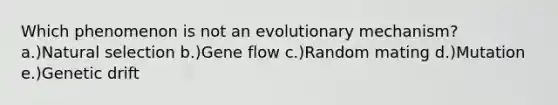 Which phenomenon is not an evolutionary mechanism? a.)Natural selection b.)Gene flow c.)Random mating d.)Mutation e.)Genetic drift