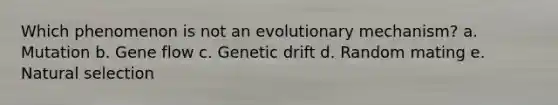 Which phenomenon is not an evolutionary mechanism? a. Mutation b. Gene flow c. Genetic drift d. Random mating e. Natural selection