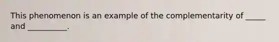 This phenomenon is an example of the complementarity of _____ and __________.