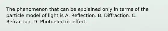 The phenomenon that can be explained only in terms of the particle model of light is A. Reflection. B. Diffraction. C. Refraction. D. Photoelectric effect.