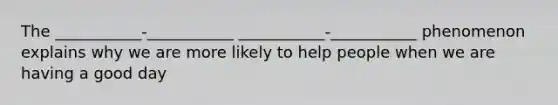 The ___________-___________ ___________-___________ phenomenon explains why we are more likely to help people when we are having a good day