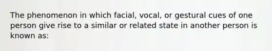 The phenomenon in which facial, vocal, or gestural cues of one person give rise to a similar or related state in another person is known as: