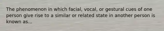 The phenomenon in which facial, vocal, or gestural cues of one person give rise to a similar or related state in another person is known as...