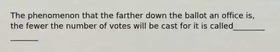 The phenomenon that the farther down the ballot an office is, the fewer the number of votes will be cast for it is called________ _______