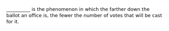 __________ is the phenomenon in which the farther down the ballot an office is, the fewer the number of votes that will be cast for it.