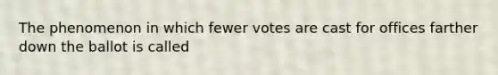 The phenomenon in which fewer votes are cast for offices farther down the ballot is called