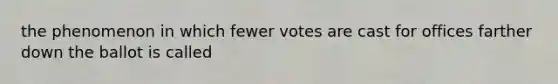 the phenomenon in which fewer votes are cast for offices farther down the ballot is called