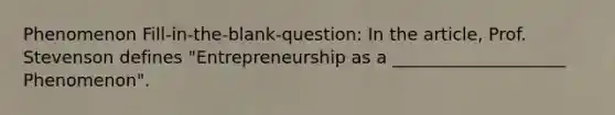 Phenomenon Fill-in-the-blank-question: In the article, Prof. Stevenson defines "Entrepreneurship as a ____________________ Phenomenon".