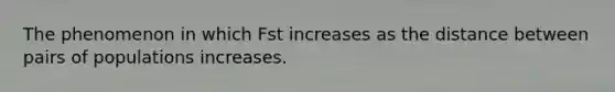 The phenomenon in which Fst increases as the distance between pairs of populations increases.