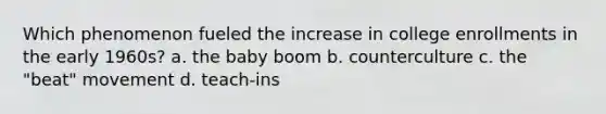 Which phenomenon fueled the increase in college enrollments in the early 1960s? a. the baby boom b. counterculture c. the "beat" movement d. teach-ins