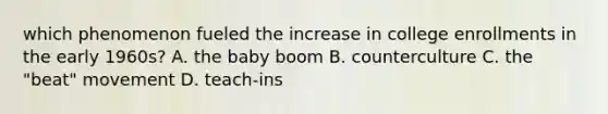 which phenomenon fueled the increase in college enrollments in the early 1960s? A. the baby boom B. counterculture C. the "beat" movement D. teach-ins