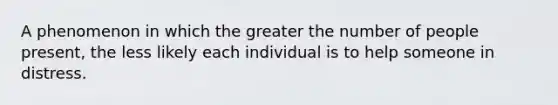 A phenomenon in which the greater the number of people present, the less likely each individual is to help someone in distress.