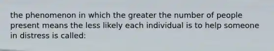 the phenomenon in which the greater the number of people present means the less likely each individual is to help someone in distress is called: