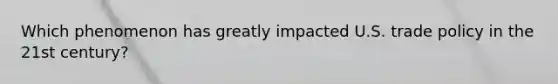 Which phenomenon has greatly impacted U.S. <a href='https://www.questionai.com/knowledge/kicOQJY5HG-trade-policy' class='anchor-knowledge'>trade policy</a> in the 21st century?