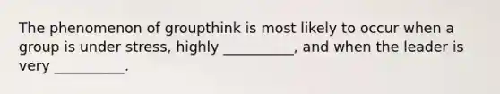 The phenomenon of groupthink is most likely to occur when a group is under stress, highly __________, and when the leader is very __________.