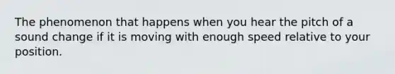 The phenomenon that happens when you hear the pitch of a sound change if it is moving with enough speed relative to your position.