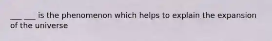 ___ ___ is the phenomenon which helps to explain the expansion of the universe