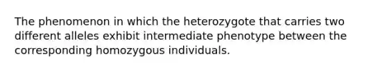 The phenomenon in which the heterozygote that carries two different alleles exhibit intermediate phenotype between the corresponding homozygous individuals.