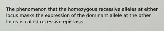 The phenomenon that the homozygous recessive alleles at either locus masks the expression of the dominant allele at the other locus is called recessive epistasis