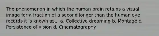 The phenomenon in which the human brain retains a visual image for a fraction of a second longer than the human eye records it is known as... a. Collective dreaming b. Montage c. Persistence of vision d. Cinematography