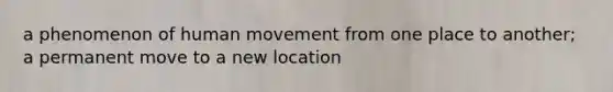 a phenomenon of human movement from one place to another; a permanent move to a new location