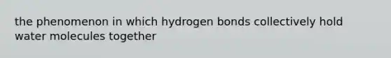 the phenomenon in which hydrogen bonds collectively hold water molecules together