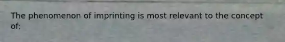 The phenomenon of imprinting is most relevant to the concept of: