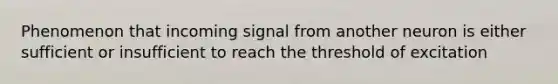 Phenomenon that incoming signal from another neuron is either sufficient or insufficient to reach the threshold of excitation