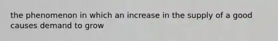 the phenomenon in which an increase in the supply of a good causes demand to grow