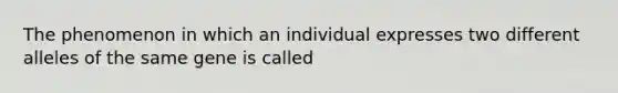 The phenomenon in which an individual expresses two different alleles of the same gene is called