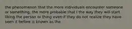 the phenomenon that the more individuals encounter someone or something, the more probable that I the way they will start liking the person or thing even if they do not realize they have seen it before is known as the