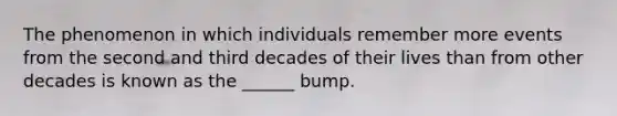 The phenomenon in which individuals remember more events from the second and third decades of their lives than from other decades is known as the ______ bump.