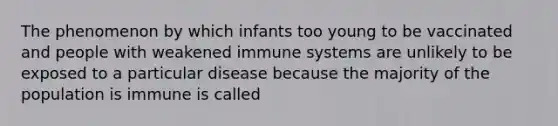 The phenomenon by which infants too young to be vaccinated and people with weakened immune systems are unlikely to be exposed to a particular disease because the majority of the population is immune is called