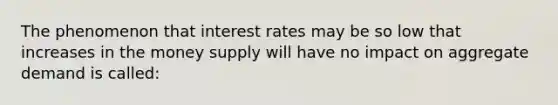 The phenomenon that interest rates may be so low that increases in the money supply will have no impact on aggregate demand is called: