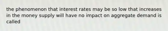 the phenomenon that interest rates may be so low that increases in the money supply will have no impact on aggregate demand is called