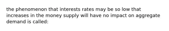 the phenomenon that interests rates may be so low that increases in the money supply will have no impact on aggregate demand is called: