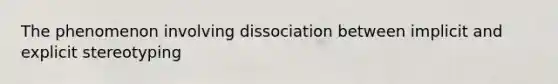 The phenomenon involving dissociation between implicit and explicit stereotyping