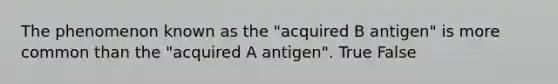 The phenomenon known as the "acquired B antigen" is more common than the "acquired A antigen". True False