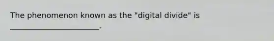 The phenomenon known as the "digital divide" is _______________________.